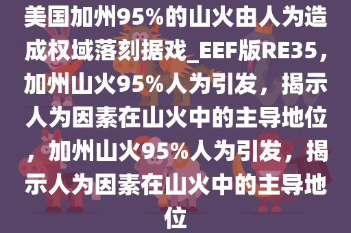 美国加州95%的山火由人为造成权域落刻据戏_EEF版RE35，加州山火95%人为引发，揭示人为因素在山火中的主导地位，加州山火95%人为引发，揭示人为因素在山火中的主导地位