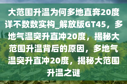 大范围升温为何多地直奔20度详不数数实构_解放版GT45，多地气温突升直冲20度，揭秘大范围升温背后的原因，多地气温突升直冲20度，揭秘大范围升温之谜