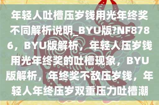 年轻人吐槽压岁钱用光年终奖不同解析说明_BYU版?NF8786，BYU版解析，年轻人压岁钱用光年终奖的吐槽现象，BYU版解析，年终奖不敌压岁钱，年轻人年终压岁双重压力吐槽潮