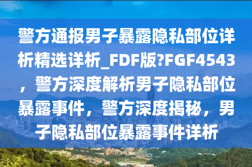 警方通报男子暴露隐私部位详析精选详析_FDF版?FGF4543，警方深今晚必出三肖2025_2025新澳门精准免费提供·精确判断度解析男子隐私部位暴露事件，警方深度揭秘，男子隐私部位暴露事件详析