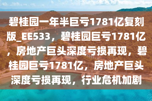 碧桂园一年半巨亏1781亿复刻版_EE533，碧桂园巨亏1781亿，房地产巨头深度亏损再现，碧桂园巨亏1781亿，房地产巨头深度亏损再现，行业危机加剧