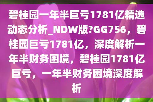 碧桂园一年半巨亏1781亿精选动态分析_NDW版?GG756，碧桂园巨亏1781亿，深度解析一年半财务困境，碧桂园1781亿巨亏，一年半财务困境深度解析