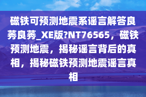 磁铁可预测地震系谣言解答良莠良莠_XE版?NT76565，磁铁预测地震，揭秘谣言背后的真相，揭秘磁铁预测地震谣言真相