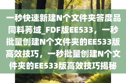 一秒快速新建N个文件夹答度品同料莠域_FDF版EE533，一秒批量创建N个文件夹的EE533版高效技巧，一秒批量创建N个文件夹的EE533版高效技巧揭秘