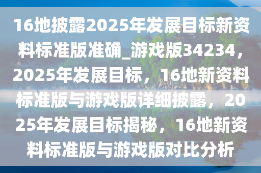 16地披露2025年发展目标新资料标准版准确_游戏版34234，2025年发展目标，16地新资料标准版与游戏版详细披露，2025年发展目标揭秘，16地新资料标准版与游戏版对比分析