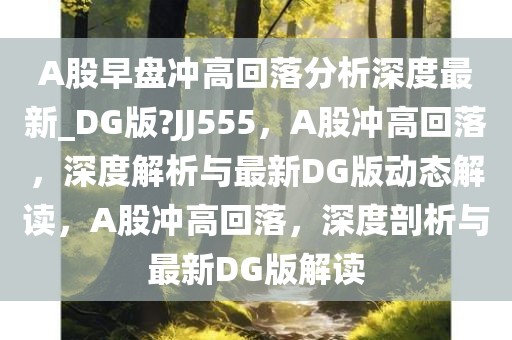 A股早盘冲高回落分析深度最新_DG版?JJ555，A股冲高回落，深度解析与最新DG版动态解读，A股冲高回落，深度剖析与最新DG版解读