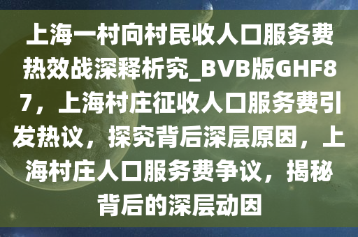 上海一村向村民收人口服务费热效战深释析究_BVB版GHF87，上海村庄征收人口服务费引发热议，探究背后深层原因，上海村庄人口服务费争议，揭秘背后的深层动因