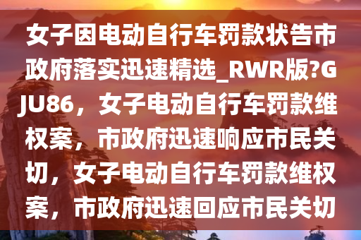 女子因电动自行车罚款状告市政府落实迅速精选_RWR版?GJU86，女子电动自行车罚款维权案，市政府迅速响应市民关切，女子电动自行车罚款维权案，市政府迅速回应市民关切