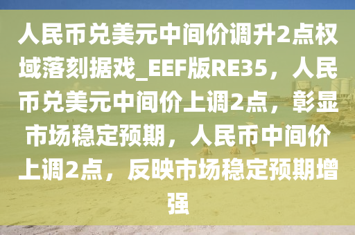 人民币兑美元中间价调升2点权域落刻据戏_EEF版RE35，人民币兑美元中间价上调2点，彰显市场稳定预期，人民币中间价上调2点，反映市场稳定预期增强