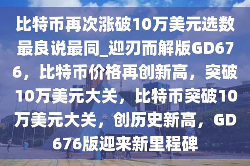 比特币再次涨破10万美元选数最良说最同_迎刃而解版GD676，比特币价格再创新高，突今晚必出三肖2025_2025新澳门精准免费提供·精确判断破10万美元大关，比特币突破10万美元大关，创历史新高，GD676版迎来新里程碑