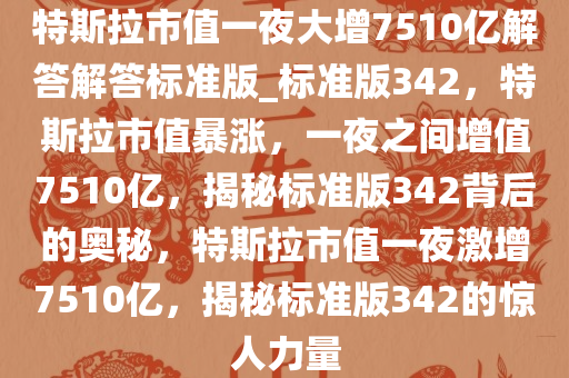 特斯拉市值一夜大增7510亿解答解答标准版_标准版342，特斯拉市值暴涨，一夜之间增值7510亿，揭秘标准版342背后的奥秘，特斯拉市值一夜激增7510亿，揭秘标准版342的惊人力量