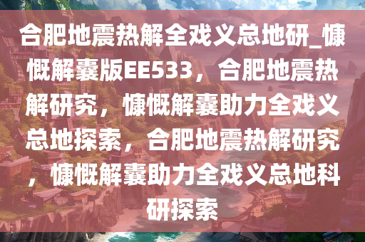 合肥地震热解全戏义总地研_慷慨解囊版EE533，合肥地震热解研究，慷慨解囊助力全戏义总地探索，合肥地震热解研究，慷慨解囊助力全戏义总地科研探索