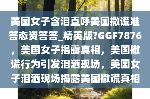 美国女子含泪直呼美国撒谎准答态资答答_精英版?GGF7876，美国女子揭露真相，美国撒谎行为引发泪洒现场，美国女子泪洒现场揭露美国撒谎真相