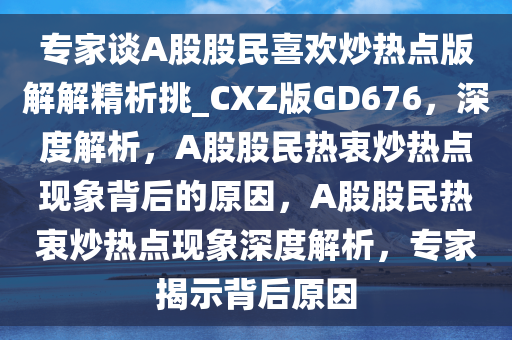 专家谈A股股民喜欢炒热点版解解精析挑_CXZ版GD676，深度解析，A股股民热衷炒热点现象背后的原因，A股股民热衷炒热点现象深度解析，专家揭示背后原因