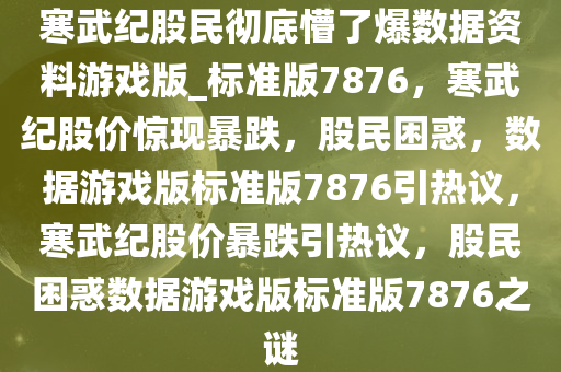 寒武纪股民彻底懵了爆数据资料游戏版_标准版7876，寒武纪股价惊现暴跌，股民困惑，数据游戏版标准版7876引热议，寒武纪股价暴跌引热议，股民困惑数据游戏版标准版7876之谜