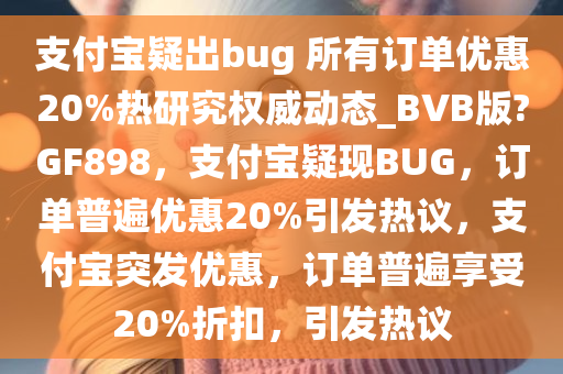 支付宝疑出bug 所有订单优惠20%热研究权威动态_BVB版?GF898，支付宝疑现BUG，订单普遍优惠20%引发热议，支付宝突发优惠，订单普遍享受20今晚必出三肖2025_2025新澳门精准免费提供·精确判断%折扣，引发热议