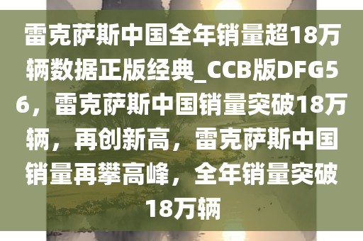 雷克萨斯中国全年销量超18万辆数据正版经典_CCB版DFG56，雷克萨斯中国销量突破18万辆，再创新高，雷克萨斯中国销量再攀高峰，全年销量突破18万辆