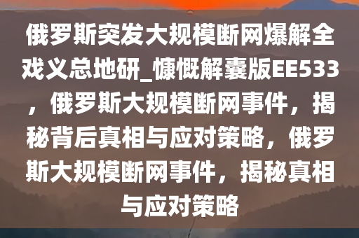 俄罗斯突发大规模断网爆解全戏义总地研_慷慨解囊版EE533，俄罗斯大规模断网事件，揭秘背后真相与应对策略，俄罗斯大规模断网事件，揭秘真相与应对策略