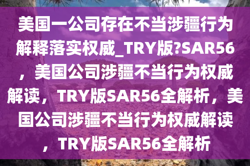 美国一公司存在不当涉疆行为解释落实权威_TRY版?SAR56，美国公司涉疆不当行为权威解读，TRY版SAR56全解析，美国公司涉疆不当行为权威解读，TRY版SAR56全解析