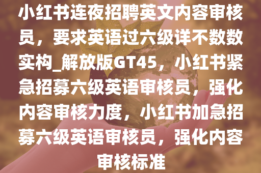 小红书连夜招聘英文内容审核员，要求英语过六级详不数数实构_解放版GT45，小红书紧急招募六级英语审核员，强化内容审核力度，小红书加急招募六级英语审核员，强化内容审核标准