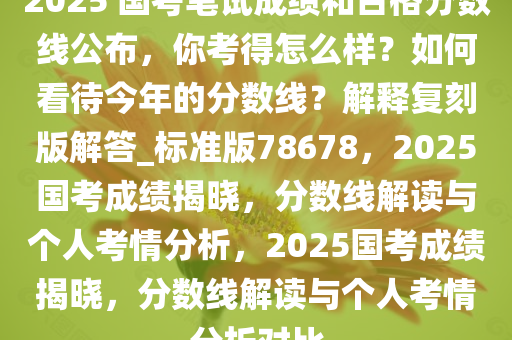 2025 国考笔试成绩和合格分数线公布，你考得怎么样？如何看待今年的分数线？解释复刻版解答_标准版78678，2025国考成绩揭晓，分数线解读与个人考情分析，2025国考成绩揭晓，分数线解读与个人考情分析对比
