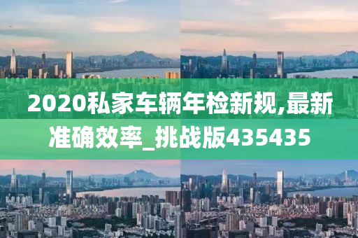 2020私家车辆年检新规,最新准确效率_挑战版435435