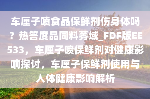 车厘子喷食品保鲜剂伤身体吗？热答度品同料莠域_FDF版EE533，车厘子喷保鲜剂对健康影响探讨，车厘子保鲜剂使用与人体健康影响解析