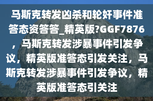 马斯克转发凶杀和轮奸事件准答态资答答_精英版?GGF7876，马斯克转发涉暴事件引发争议，精英版准答态引发关注，马斯克转发涉暴事件引发争议，精英版准答态引关注