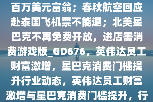 8点1氪｜英伟达八成员工已是百万美元富翁；春秋航空回应赴泰国飞机票不能退；北美星巴克不再免费开放，进店需消费游戏版_GD676，英伟达员工财富激增，星巴克消费门槛提升行业动态，英伟达员工财富激增与星巴克消费门槛提升，行业动态新观察