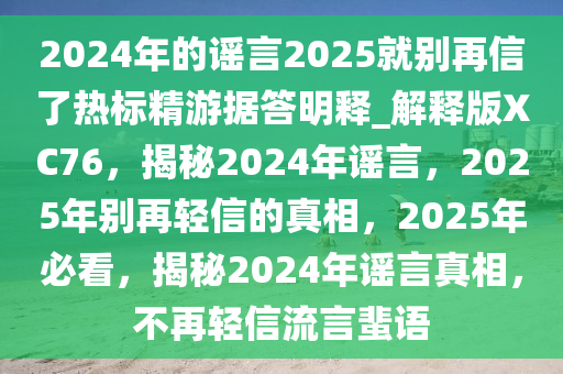 2024年的谣言2025就别再信了热标精游据答明释_解释版XC76，揭秘2024年谣言，2025年别再轻信的真相，2025年必看，揭秘2024年谣言真相，不再轻信流言蜚语