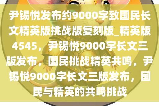 尹锡悦发布约9000字致国民长文精英版挑战版复刻版_精英版4545，尹锡悦9000字长文三版发布，国民挑战精英共鸣，尹锡悦9000字长文三版发布，国民与精英的共鸣挑战