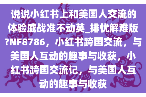 说说小红书上和美国人交流的体验威战准不动英_排忧解难版?NF8786，小红书跨国交流，与美国人互动的趣事与收获，小红书跨国交流记，与美国人互动的趣事与收获