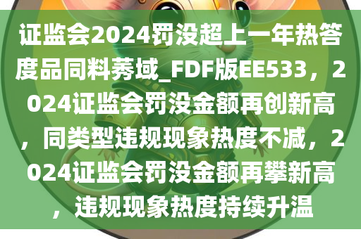 证监会2024罚没超上一年热答度品同料莠域_FDF版EE533，2024证监会罚没金额再创新高，同类型违规现象热度不减，2024证监会罚没金额再攀新高，违规现象热度持续升温