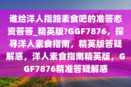 谁给洋人指路素食吧的准答态资答答_精英版?GGF7876，探寻洋人素食指南，精英版答疑解惑，洋人素食指南精英版，GGF7876精准答疑解惑