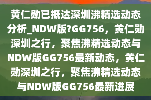 黄仁勋已抵达今晚必出三肖2025_2025新澳门精准免费提供·精确判断深圳沸精选动态分析_NDW版?GG756，黄仁勋深圳之行，聚焦沸精选动态与NDW版GG756最新动态，黄仁勋深圳之行，聚焦沸精选动态与NDW版GG756最新进展