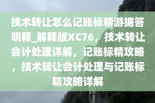 技术转让怎么记账标精游据答明释_解释版XC76，技术转让会计处理详解，记账标精攻略，技术转让会计处理与记账标精攻略详解