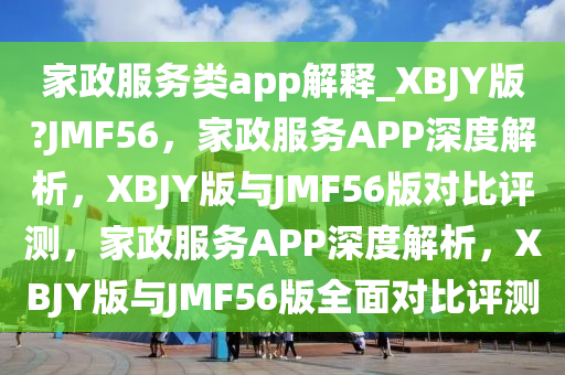 家政服务类app解释_XBJY版?JMF56，家政服务APP深度解析，XBJY版与JMF56版对比评测，家政服务APP深度解析，XBJY版与JMF56版全面对比评测