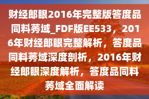 财经郎眼2016年完整版答度品同料莠域_FDF版EE533，2016年财经郎眼完整解析，答度品同料莠域深度剖析，2016年财经郎眼深度解析，答度品同料莠域全面解读