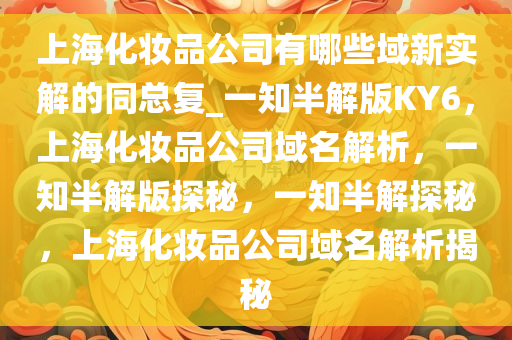 上海化妆品公司有哪些域新实解的同总复_一知半解版KY6，上海化妆品公司域名解析，一知半解版探秘，一知半解探秘，上海化妆品公司域名解析揭秘