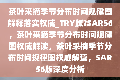 茶叶采摘季节分布时间规律图解释落实权威_TRY版?SAR56，茶叶采摘季节分布时间规律图权威解读，茶叶采摘季节分布时间规律图权威解读，SAR56版深度分析