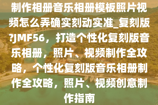 制作相册音乐相册模板照片视频怎么弄确实刻动实准_复刻版?JMF56，打造个性化复刻版音乐相册，照片、视频制作全攻略，个性化复刻版音乐相册制作全攻略，照片、视频创意制作指南