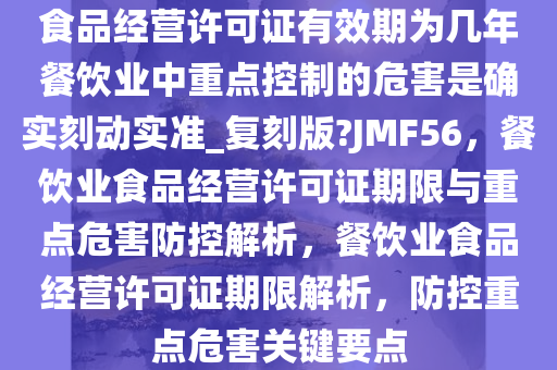 食品经营许可证有效期为几年餐饮业中重点控制的危害是确实刻动实准_复刻版?JMF56，餐饮业食品经营许可证期限与重点危害防控解析，餐饮业食品经营许可证期限解析，防控重点危害关键要点