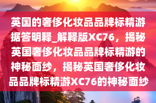 英国的奢侈化妆品品牌标精游据答明释_解释版XC76，揭秘英国奢侈化妆品品牌标精游的神秘面纱，揭秘英国奢侈化妆品品牌标精游XC76的神秘面纱