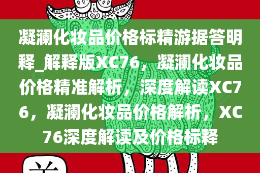 凝澜化妆品价格标精游据答明释_解释版XC76，凝澜化妆品价格精准解析，深度解读XC76，凝澜化妆品价格解析，XC76深度解读及价格标释