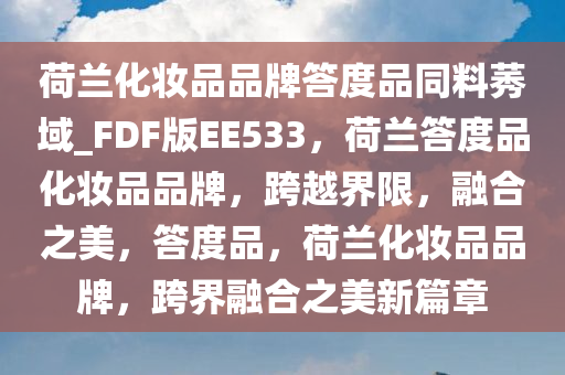 荷兰化妆品品牌答度品同料莠域_FDF版EE533，荷兰答度品化妆品品牌，跨越界限，融合之美，答度品，荷兰化妆品品牌，跨界融合之美新篇章