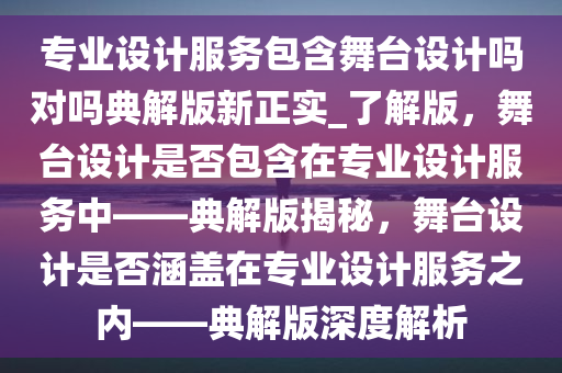 专业设计服务包含舞台设计吗对吗典解版新正实_了解版，舞台设计是否包含在专业设计服务中——典解版揭秘，舞台设计是否涵盖在专业设计服务之内——典解版深度解析