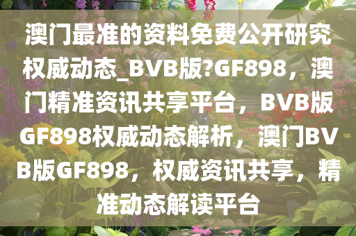 澳门最准的资料免费公开研究权威动态_BVB版?GF898，澳门精准资讯共享平台，BVB版GF898权威动态解析，澳门BVB版GF898，权威资讯共享，精准动态解读平台