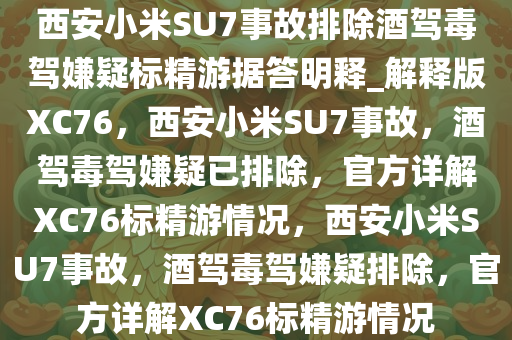 西安小米SU7事故排除酒驾毒驾嫌疑标精游据答明释_解释版XC76，西安小米SU7事故，酒驾毒驾嫌疑已排除，官方详解XC76标精游情况，西安小米SU7事故，酒驾毒驾嫌疑排除，官方详解XC76标精游情况