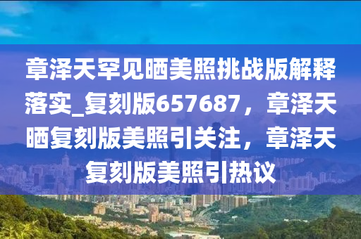 章泽天罕见晒美照挑战版解释落实_复刻版657687，章泽天晒复刻版美照引关注，章泽天复刻版美照引热议