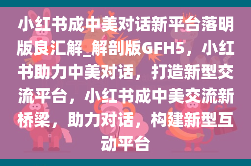 小红书成中美对话新平台落明版良汇解_解剖版GFH5，小红书助力中美对话，打造新型交流平台，小红书成中美交流新桥梁，助力对话，构建新型互动平台